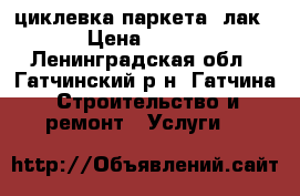 циклевка паркета  лак › Цена ­ 150 - Ленинградская обл., Гатчинский р-н, Гатчина  Строительство и ремонт » Услуги   